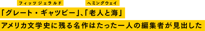 「グレート・ギャツビー」、「老人と海」。アメリカ文学史に残る名作はたった一人の編集者が見出した
