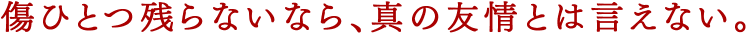 傷ひとつ残らないなら、真の友情とは言えない。