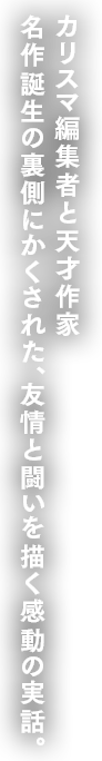 カリスマ編集者と天才作家。名作誕生の裏側にかくされた、友情と闘いを描く感動の実話。